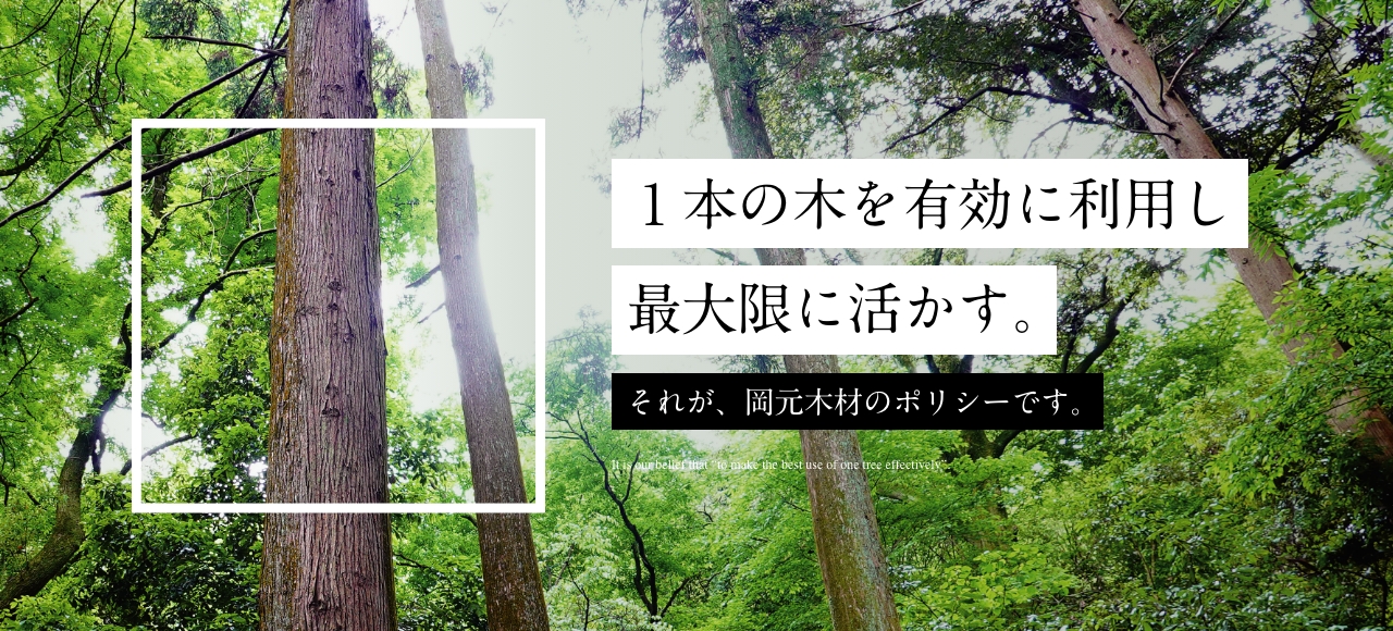 １本の木を有効に利用し最大限に活かす。それが、岡元木材のポリシーです。